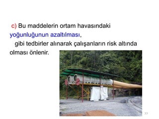 c) Bu maddelerin ortam havasındaki
yoğunluğunun azaltılması,
gibi tedbirler alınarak çalışanların risk altında
olması önlenir.
77
 