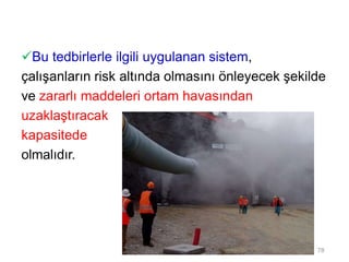 Bu tedbirlerle ilgili uygulanan sistem,
çalışanların risk altında olmasını önleyecek şekilde
ve zararlı maddeleri ortam havasından
uzaklaştıracak
kapasitede
olmalıdır.
78
 