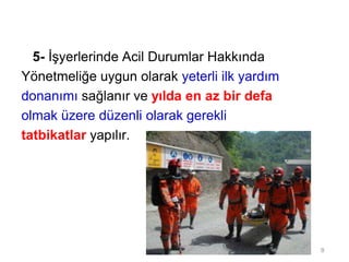 5- İşyerlerinde Acil Durumlar Hakkında
Yönetmeliğe uygun olarak yeterli ilk yardım
donanımı sağlanır ve yılda en az bir defa
olmak üzere düzenli olarak gerekli
tatbikatlar yapılır.
8
 
