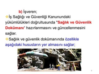 b) İşveren;
İş Sağlığı ve Güvenliği Kanunundaki
yükümlülükleri doğrultusunda "Sağlık ve Güvenlik
Dokümanı“ hazırlanmasını ve güncellenmesini
sağlar.
Sağlık ve güvenlik dokümanında özellikle
aşağıdaki hususların yer almasını sağlar;
9
 