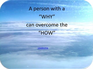 A person with a
     “WHY”
can overcome the
     “HOW”

    Leadership
 