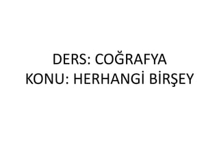 DERS: COĞRAFYA
KONU: HERHANGİ BİRŞEY
 