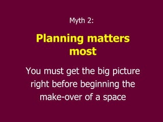 Myth 2:  Planning matters most You must get the big picture right before beginning the make-over of a space 