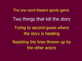 The one word theatre sports game   Two things that kill the story Trying to second-guess where the story is heading Resisting the lines thrown up by the other actors 