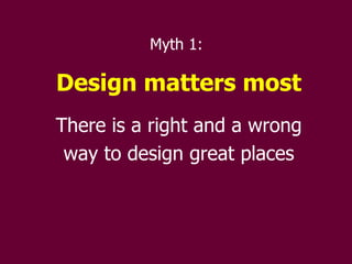 Myth 1:  Design matters most There is a right and a wrong way to design great places 