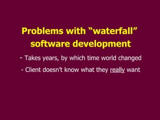 Problems with “waterfall”  software development Takes years, by which time world changed Client doesn’t know what they  really  want 