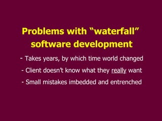 Problems with “waterfall”  software development Takes years, by which time world changed Client doesn’t know what they  really  want Small mistakes imbedded and entrenched 