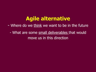 Agile alternative Where do we  think  we want to be in the future What are some  small deliverables  that would move us in this direction 