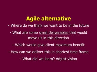 Agile alternative Where do we  think  we want to be in the future What are some  small deliverables  that would move us in this direction Which would give client maximum benefit How can we deliver this in shortest time frame What did we learn? Adjust vision 