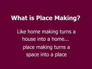 What is Place Making? Like home making turns a house into a home...  place making turns a space into a place 