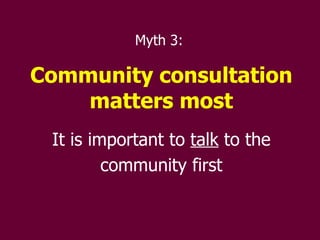 Myth 3:  Community consultation matters most It is important to  talk  to the community first 