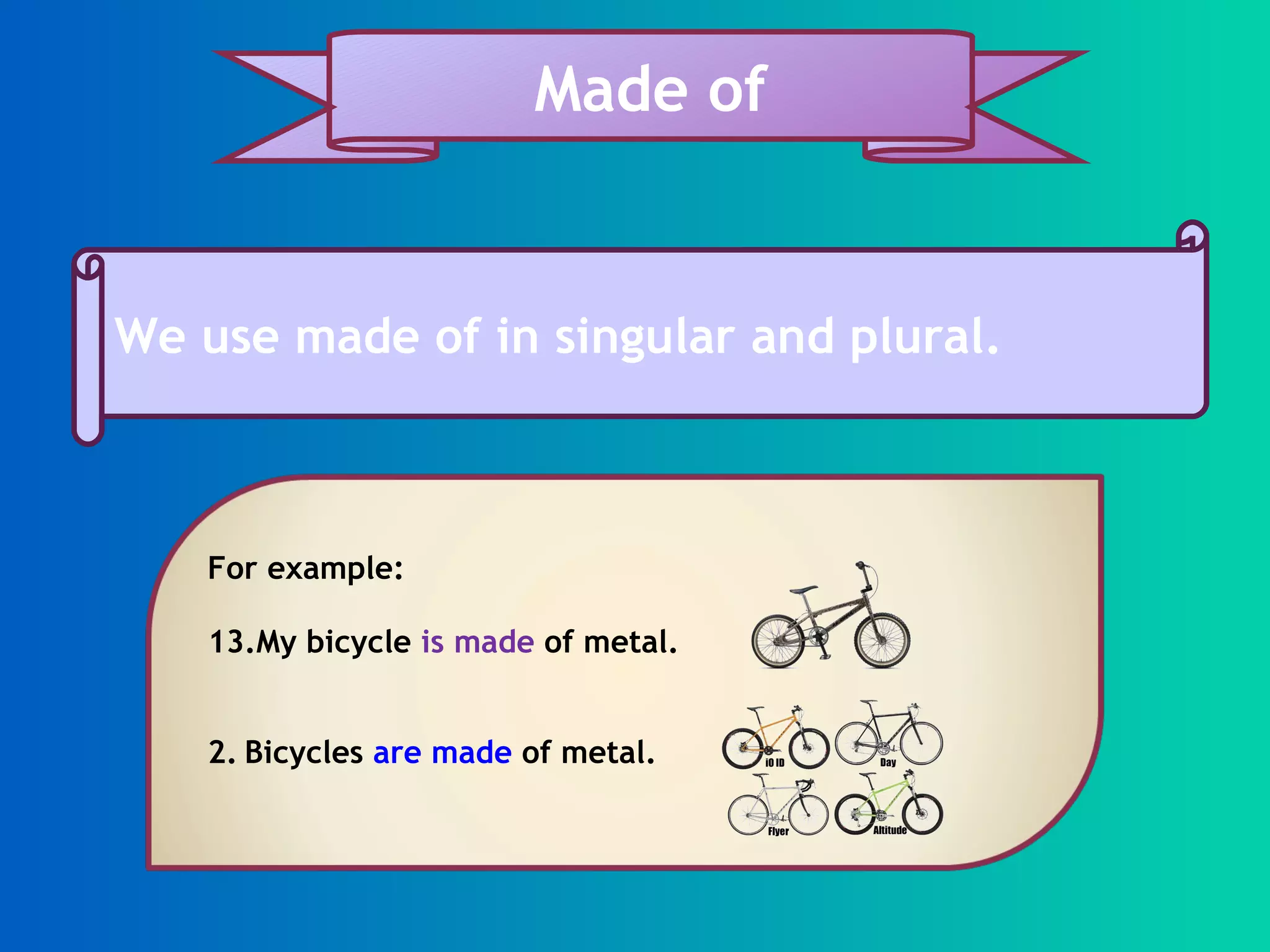 We use made of in singular and plural. Made of For example: My bicycle is made of metal. 2. Bicycles are made of metal.