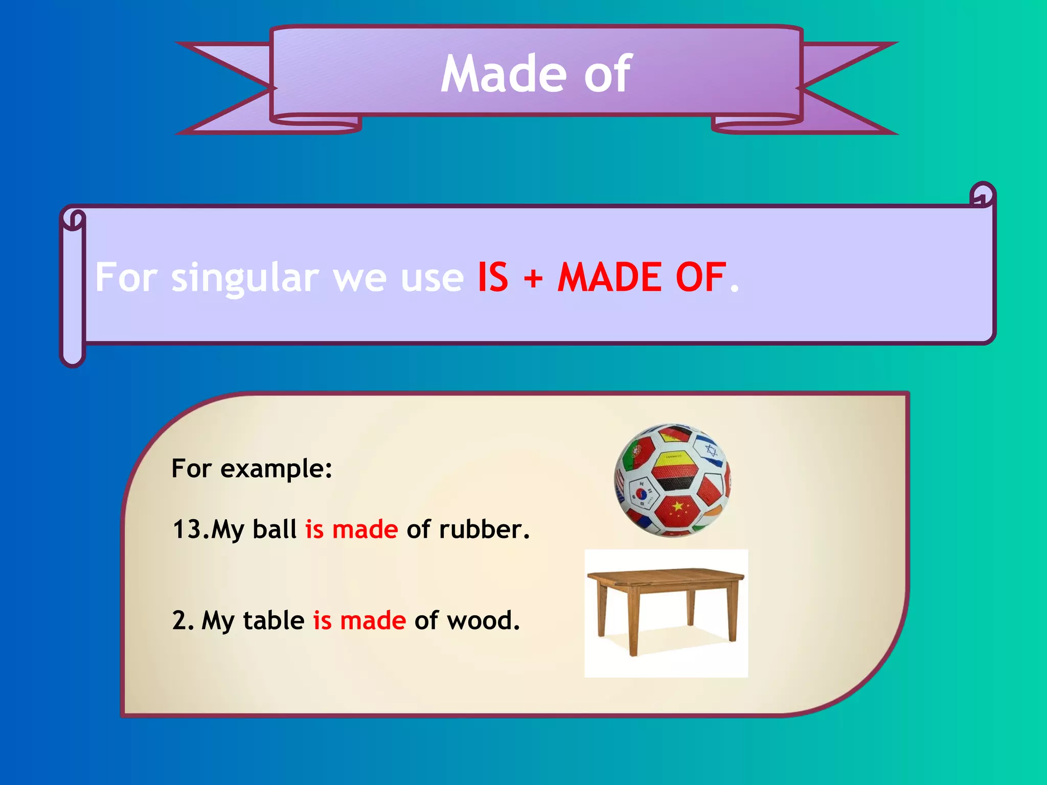 For singular we use IS + MADE OF . Made of For example: My ball is made of rubber. 2. My table is made of wood.