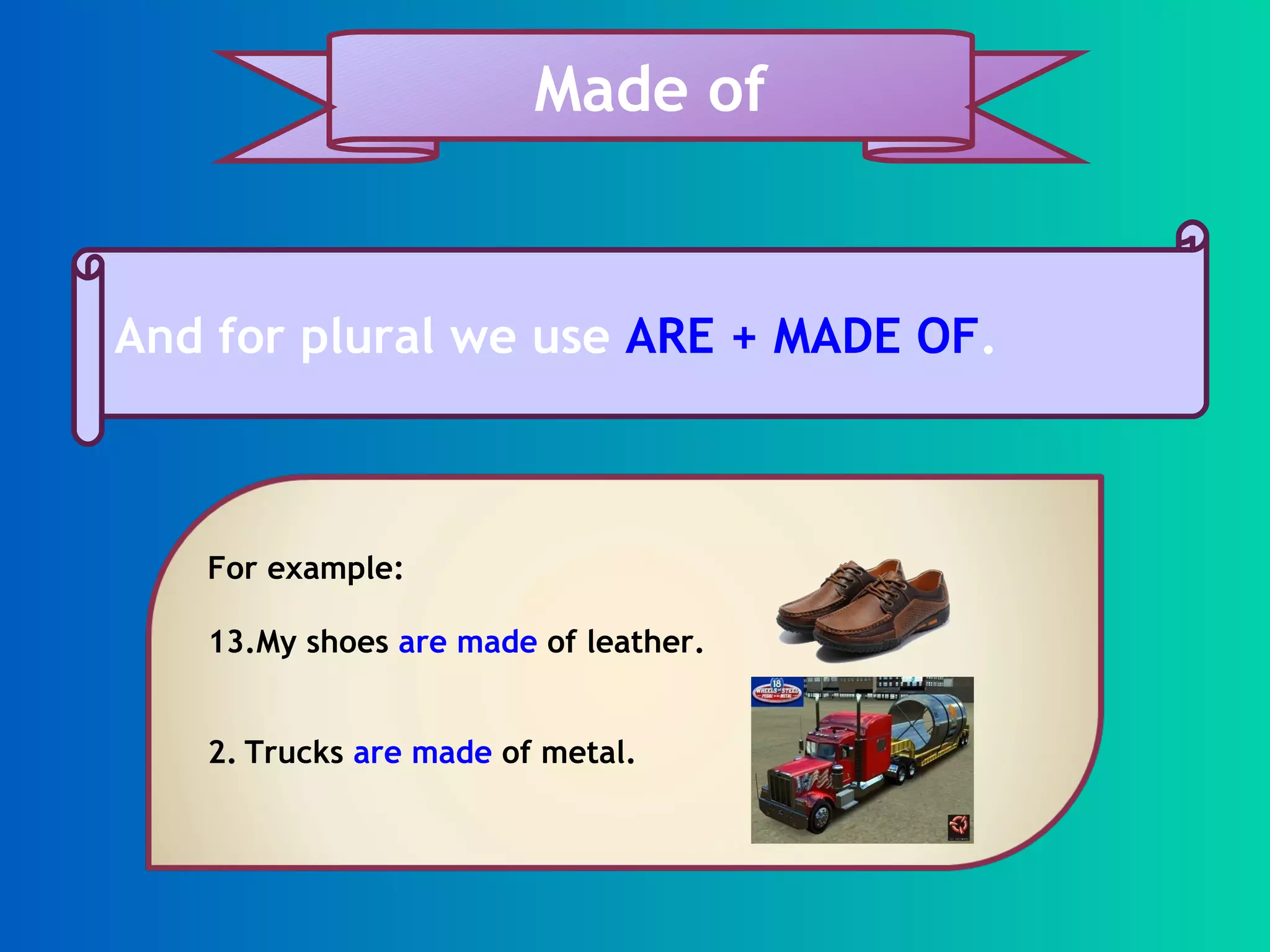 And for plural we use ARE + MADE OF . Made of For example: My shoes are made of leather. 2. Trucks are made of metal.