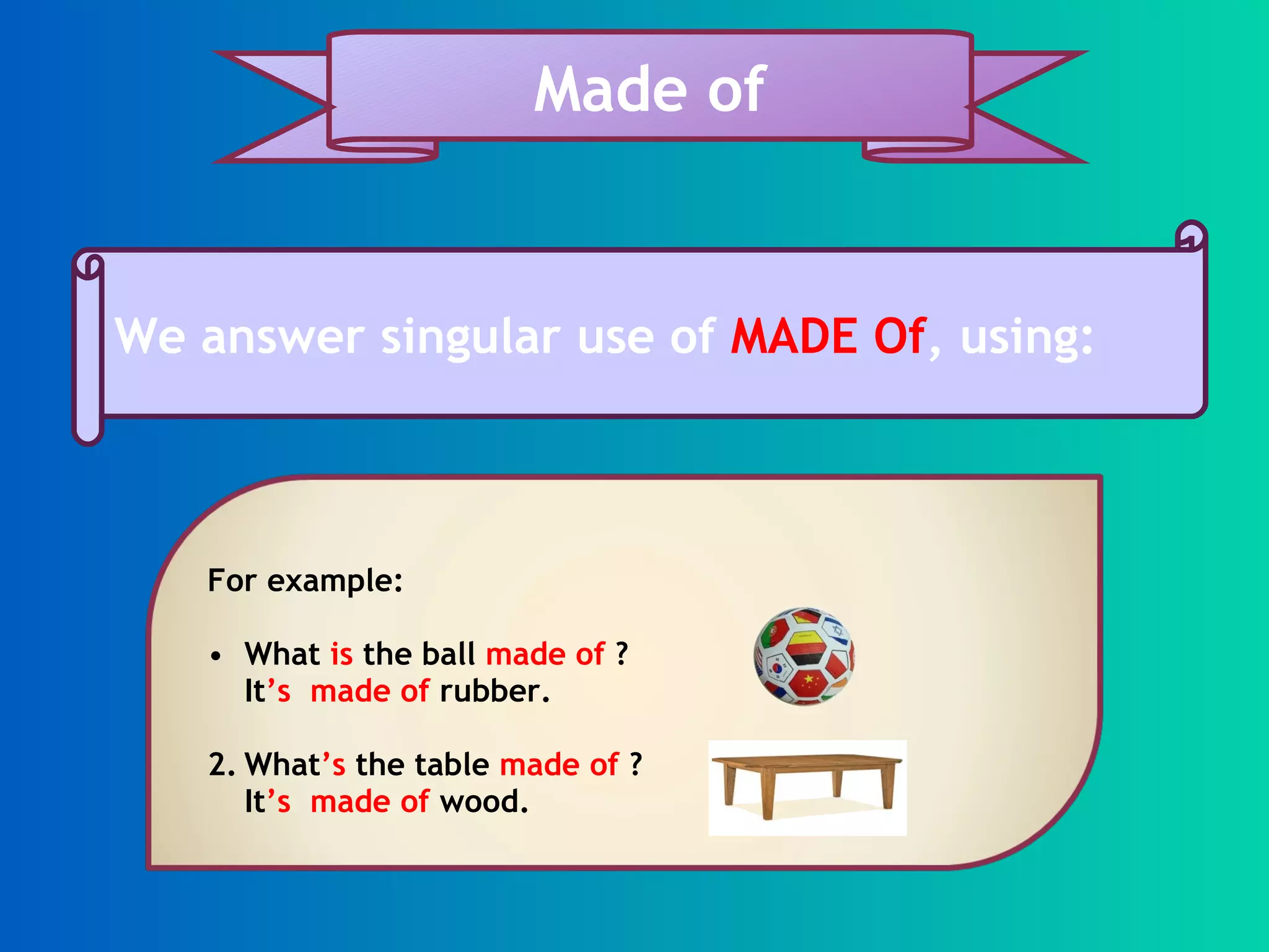We answer singular use of MADE Of , using: Made of For example: What is the ball made of ? It ’s made of rubber. 2. What ’s the table made of ? It ’s made of wood.