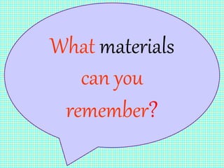 What materials
can you
remember?
 