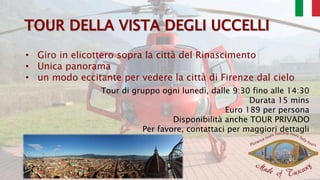 • Giro in elicottero sopra la città del Rinascimento
• Unica panorama
• un modo eccitante per vedere la città di Firenze dal cielo
Tour di gruppo ogni lunedì, dalle 9:30 fino alle 14:30
Durata 15 mins
Euro 189 per persona
Disponibilità anche TOUR PRIVADO
Per favore, contattaci per maggiori dettagli
 