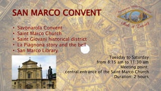 • Savonarola Convent
• Saint Marco Church
• Saint Giovani historical district
• La Piagnona story and the bell
• San Marco Library
Tuesday to Saturday
from 8:15 am to 11:30 am
Meeting point:
central entrance of the Saint Marco Church
Duration: 2 hours
 