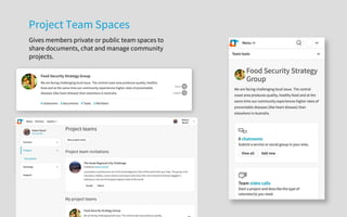 Project Team Spaces
Gives members private or public team spaces to
share documents, chat and manage community
projects.
 