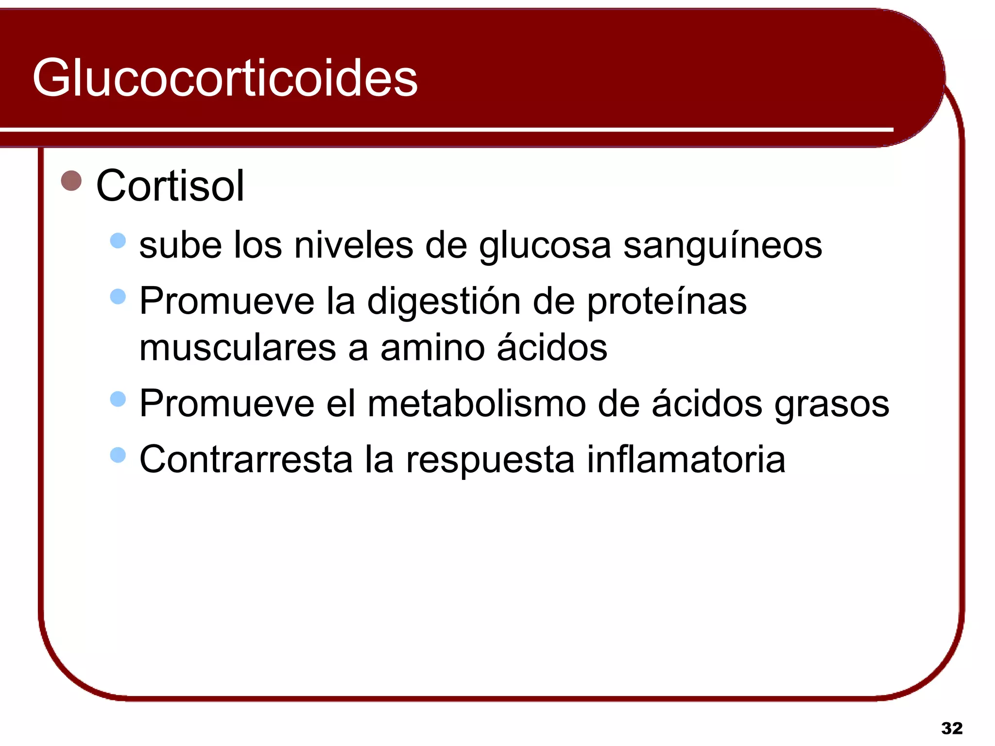 Glucocorticoides
  Cortisol
    sube los niveles de glucosa sanguíneos
    Promueve la digestión de proteínas
     musculares a amino ácidos
    Promueve el metabolismo de ácidos grasos

    Contrarresta la respuesta inflamatoria




                                                32
 