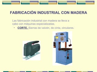FABRICACIÓN INDUSTRIAL CON MADERA CORTE.  Sierras de vaivén, de cinta, circulares. Las fabricación industrial con madera se lleva a cabo con máquinas especializadas. 