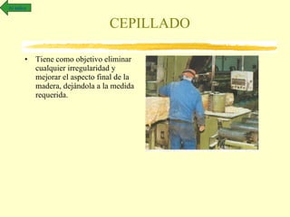 CEPILLADO Tiene como objetivo eliminar cualquier irregularidad y mejorar el aspecto final de la madera, dejándola a la medida requerida. Al índice 