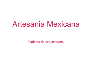 Artesania Mexicana Maderas de uso artesanal 