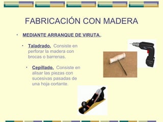 FABRICACIÓN CON MADERA MEDIANTE ARRANQUE DE VIRUTA. . Cepillado.   Consiste en alisar las piezas con sucesivas pasadas de una hoja cortante. Taladrado.   Consiste en perforar la madera con brocas o barrenas.  