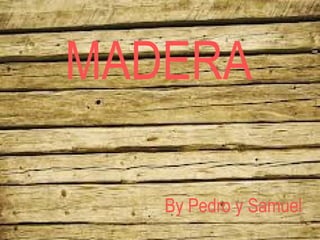 MADERA

MADERA

• By Pedro y Samuel

By Pedro y Samuel

 