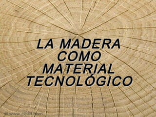 LA MADERALA MADERA
COMOCOMO
MATERIALMATERIAL
TECNOLÓGICOTECNOLÓGICO
 