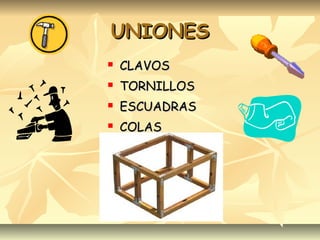 UNIONESUNIONES
 CLAVOSCLAVOS
 TORNILLOSTORNILLOS
 ESCUADRASESCUADRAS
 COLASCOLAS
 