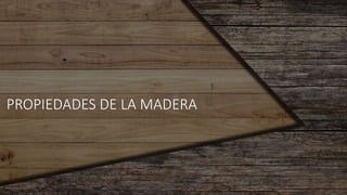 PROPIEDADES DE LA MADERA
 