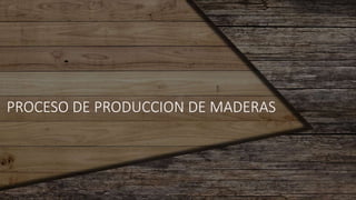 PROCESO DE PRODUCCION DE MADERAS
 