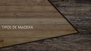 TIPOS DE MADERA
 