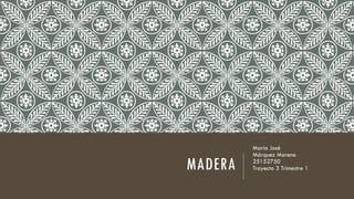 MADERA
María José
Márquez Moreno
25152750
Trayecto 3 Trimestre 1
 