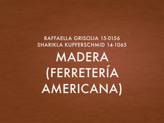 MADERA
(FERRETERÍA
AMERICANA)
RAFFAELLA GRISOLIA 15-0156
SHARIKLA KUPFERSCHMID 14-1065
 