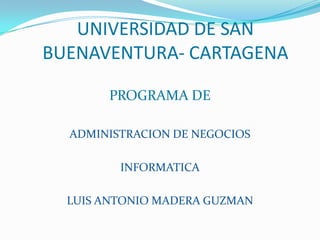 UNIVERSIDAD DE SAN
BUENAVENTURA- CARTAGENA

       PROGRAMA DE

  ADMINISTRACION DE NEGOCIOS

         INFORMATICA

  LUIS ANTONIO MADERA GUZMAN
 