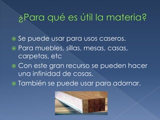 ¿Para qué es útil la materia?Se puede usar para usos caseros.Para muebles, sillas, mesas, casas, carpetas, etcCon este gran recurso se pueden hacer una infinidad de cosas.También se puede usar para adornar. 