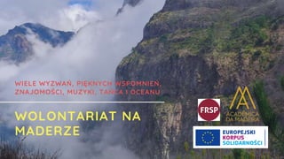 WOLONTARIAT NA
MADERZE
WIELE WYZWAŃ, PIĘKNYCH WSPOMNIEŃ,
ZNAJOMOŚCI, MUZYKI, TAŃCA I OCEANU
 