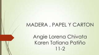 MADERA , PAPEL Y CARTON
Angie Lorena Chivata
Karen Tatiana Patiño
11-2
 