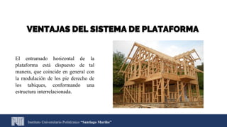 VENTAJAS DEL SISTEMA DE PLATAFORMA
El entramado horizontal de la
plataforma está dispuesto de tal
manera, que coincide en general con
la modulación de los pie derecho de
los tabiques, conformando una
estructura interrelacionada.
Instituto Universitario Politécnico “Santiago Mariño”
 