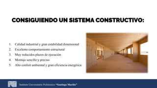CONSIGUIENDO UN SISTEMA CONSTRUCTIVO:
1. Calidad industrial y gran estabilidad dimensional
2. Excelente comportamiento estructural
3. Muy reducidos plazos de ejecución
4. Montaje sencillo y preciso
5. Alto confort ambiental y gran eficiencia energética
Instituto Universitario Politécnico “Santiago Mariño”
 