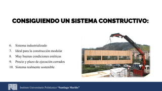 CONSIGUIENDO UN SISTEMA CONSTRUCTIVO:
6. Sistema industrializado
7. Ideal para la construcción modular
8. Muy buenas condiciones estéticas
9. Precio y plazo de ejecución cerrados
10. Sistema realmente sostenible
Instituto Universitario Politécnico “Santiago Mariño”
 