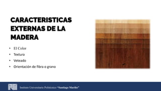 Instituto Universitario Politécnico “Santiago Mariño”
CARACTERISTICAS
EXTERNAS DE LA
MADERA
• El Color
• Textura
• Veteado
• Orientación de fibra o grano
 