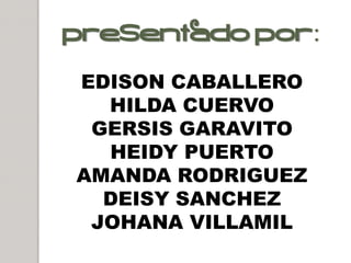 PRESENTADO POR :

EDISON CABALLERO
  HILDA CUERVO
 GERSIS GARAVITO
  HEIDY PUERTO
AMANDA RODRIGUEZ
  DEISY SANCHEZ
 JOHANA VILLAMIL
 
