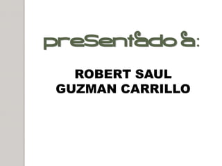 PRESENTADO A
  ROBERT SAUL
GUZMAN CARRILLO
 