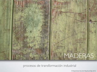 MADERAS
procesos de transformación industrial
                                 © Sepúlveda Abundis Mayahuel Sep 2012
 