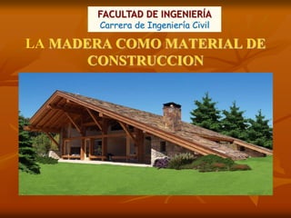 FACULTAD DE INGENIERÍA 
Carrera de Ingeniería Civil 
LA MADERA COMO MATERIAL DE 
CONSTRUCCION 
 