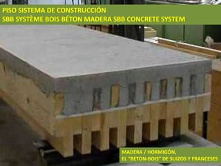 PISO SISTEMA DE CONSTRUCCIÓN
SBB SYSTÈME BOIS BÉTON MADERA SBB CONCRETE SYSTEM




                               MADERA / HORMIGÓN,
                               EL “BETON-BOIS” DE SUIZOS Y FRANCESES
 