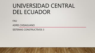 UNIVERSIDAD CENTRAL
DEL ECUADOR
FAU
ADRIS CHISAGUANO
SISTEMAS CONSTRUCTIVOS 3
 